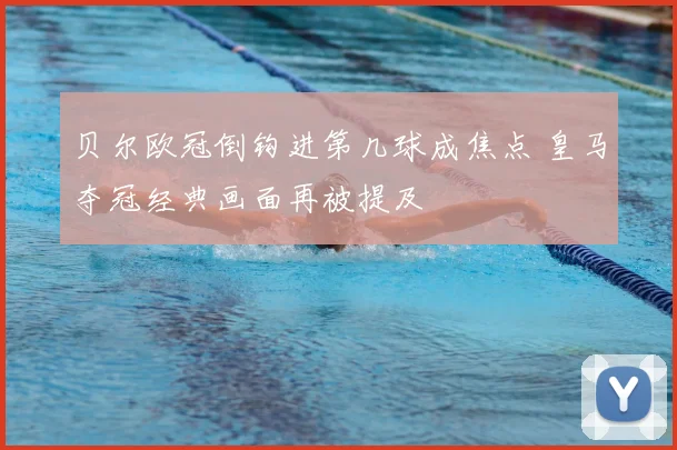 贝尔欧冠倒钩进第几球成焦点 皇马夺冠经典画面再被提及