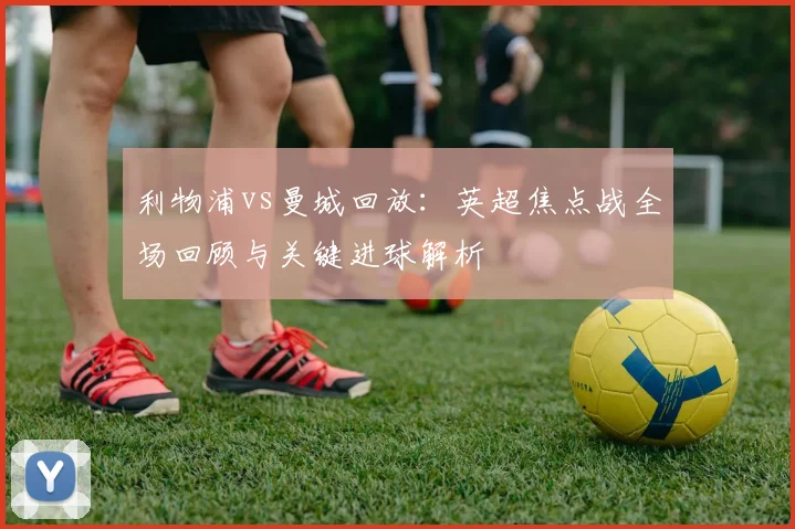 利物浦vs曼城回放：英超焦点战全场回顾与关键进球解析