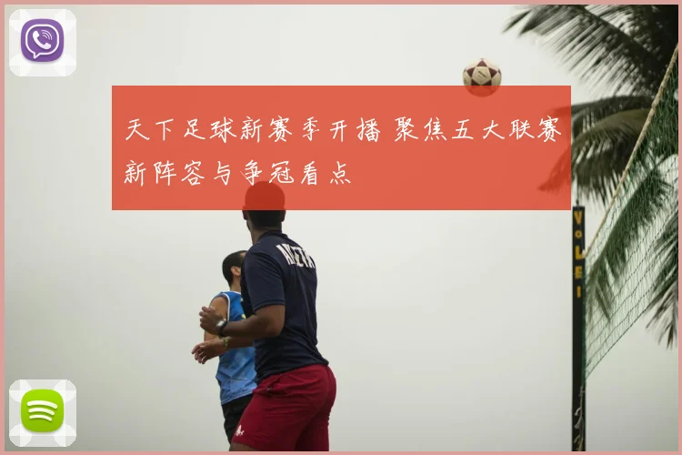 天下足球新赛季开播 聚焦五大联赛新阵容与争冠看点