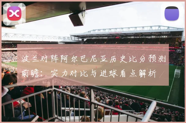 波兰对阵阿尔巴尼亚历史比分预测前瞻：实力对比与进球看点解析