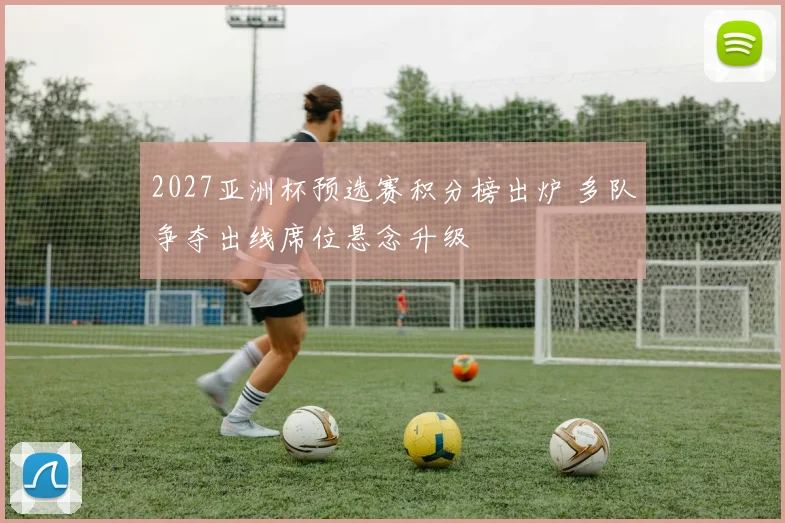 2027亚洲杯预选赛积分榜出炉 多队争夺出线席位悬念升级