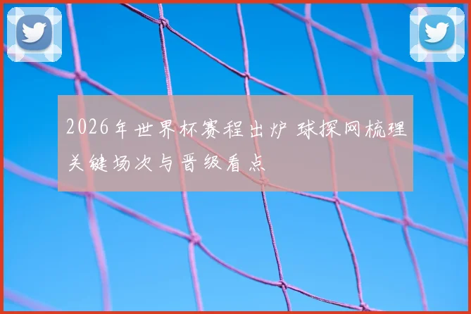 2026年世界杯赛程出炉 球探网梳理关键场次与晋级看点