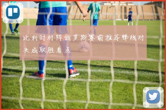 比利时对阵俄罗斯赛前推荐锋线对决成取胜看点