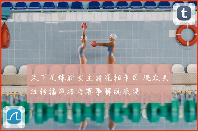 天下足球新女主持亮相节目 观众关注转播风格与赛事解说表现