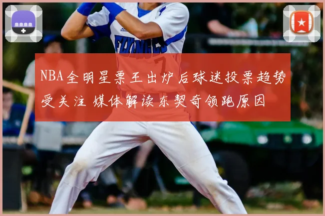 NBA全明星票王出炉后球迷投票趋势受关注 媒体解读东契奇领跑原因