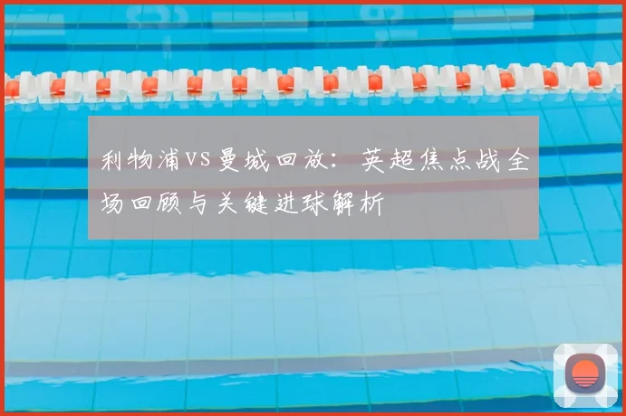 利物浦vs曼城回放：英超焦点战全场回顾与关键进球解析