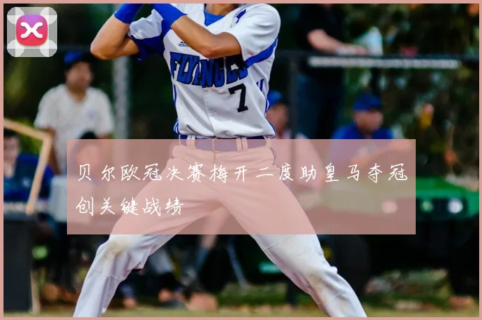 贝尔欧冠决赛梅开二度助皇马夺冠创关键战绩