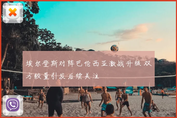 埃尔登斯对阵巴伦西亚激战升级 双方较量引发后续关注