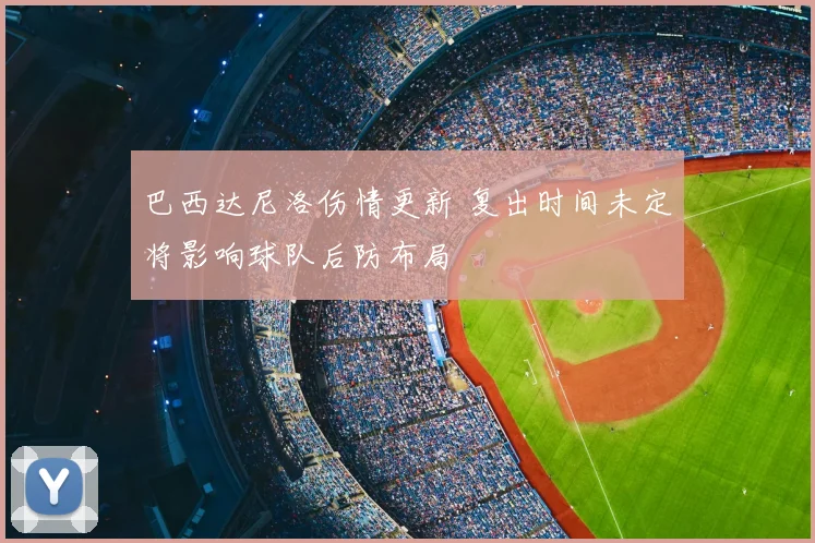 巴西达尼洛伤情更新 复出时间未定将影响球队后防布局