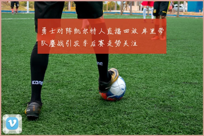 勇士对阵凯尔特人直播回放 库里带队鏖战引发季后赛走势关注