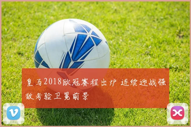 皇马2018欧冠赛程出炉 连续迎战强敌考验卫冕前景