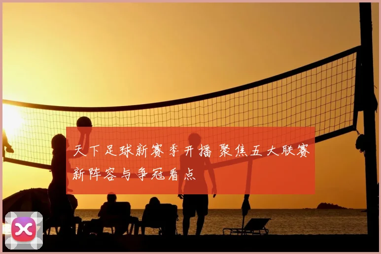 天下足球新赛季开播 聚焦五大联赛新阵容与争冠看点