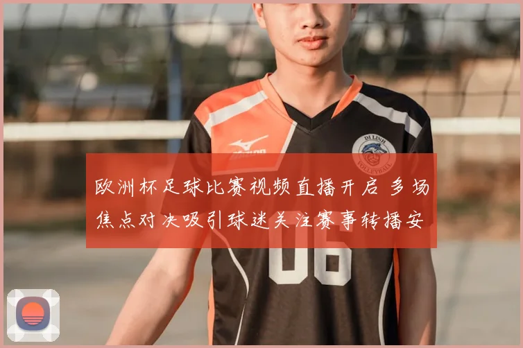 欧洲杯足球比赛视频直播开启 多场焦点对决吸引球迷关注赛事转播安排