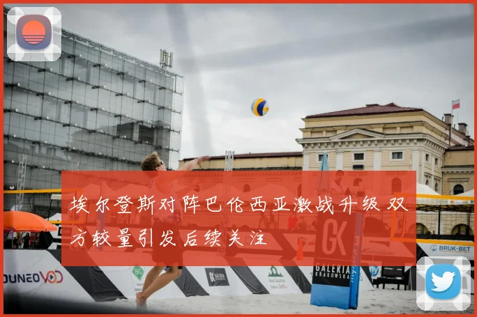 埃尔登斯对阵巴伦西亚激战升级 双方较量引发后续关注