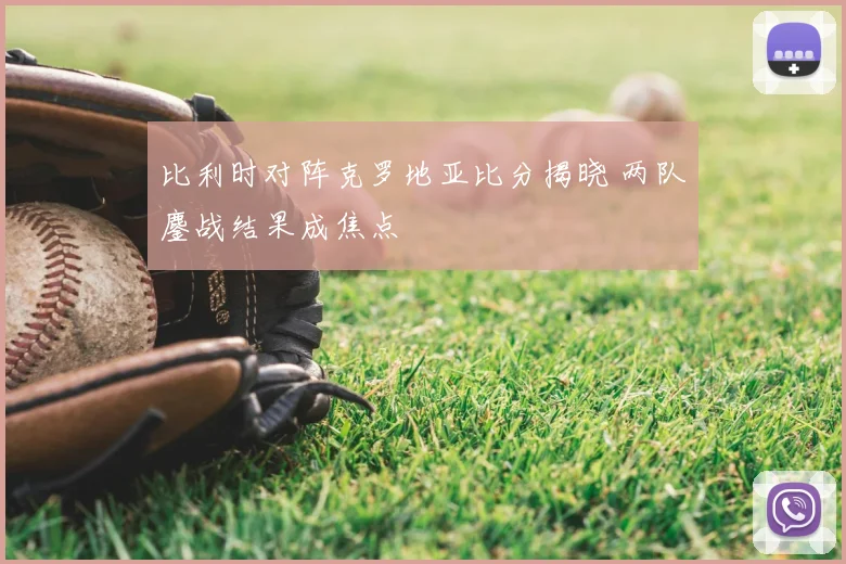 比利时对阵克罗地亚比分揭晓 两队鏖战结果成焦点