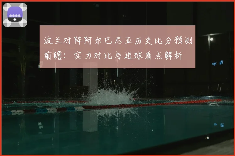 波兰对阵阿尔巴尼亚历史比分预测前瞻：实力对比与进球看点解析