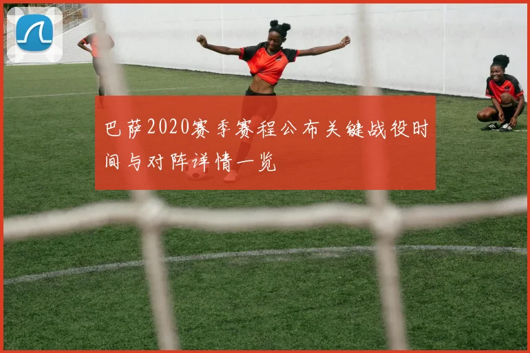 巴萨2020赛季赛程公布关键战役时间与对阵详情一览