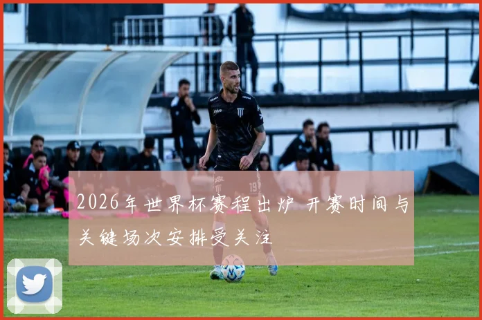 2026年世界杯赛程出炉 开赛时间与关键场次安排受关注