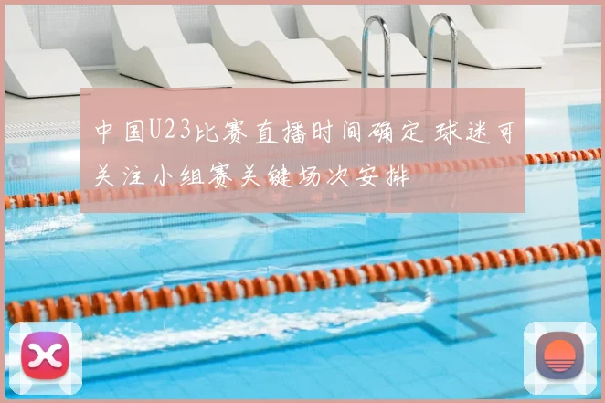 中国U23比赛直播时间确定 球迷可关注小组赛关键场次安排