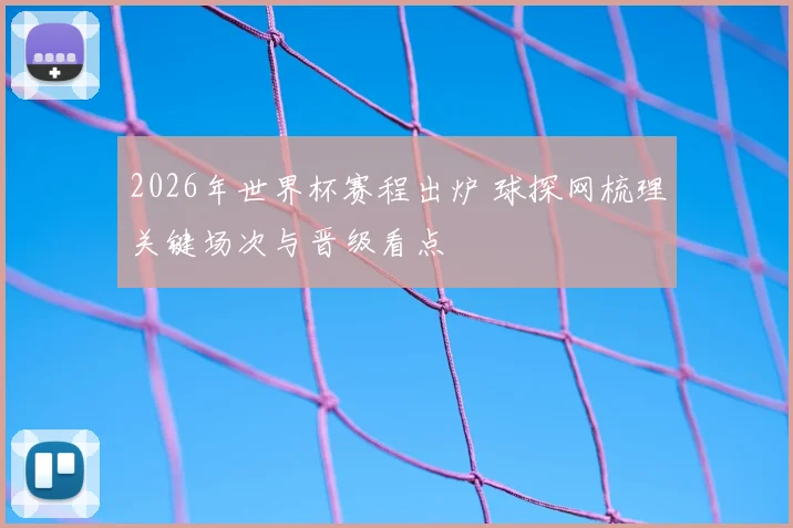 2026年世界杯赛程出炉 球探网梳理关键场次与晋级看点