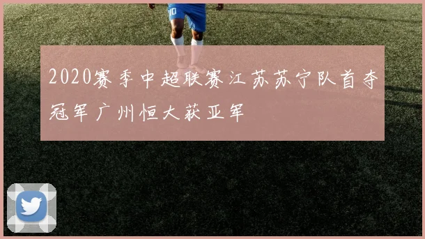 2020赛季中超联赛江苏苏宁队首夺冠军广州恒大获亚军