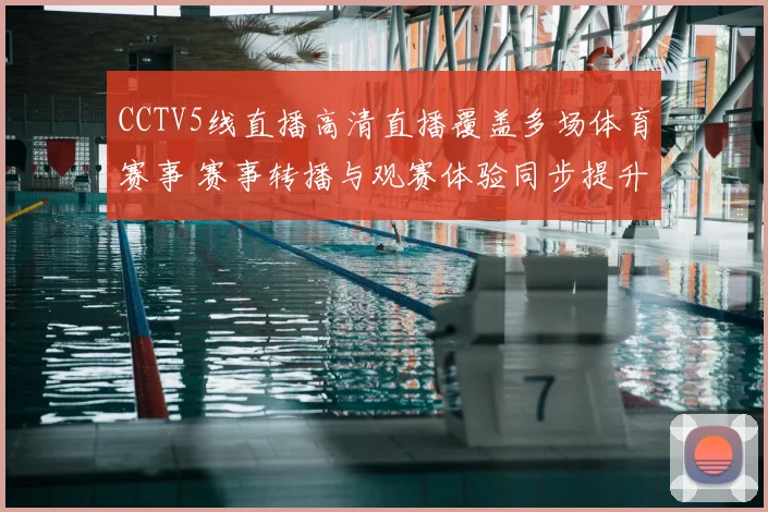 CCTV5线直播高清直播覆盖多场体育赛事 赛事转播与观赛体验同步提升