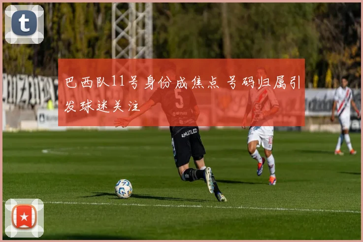 巴西队11号身份成焦点 号码归属引发球迷关注