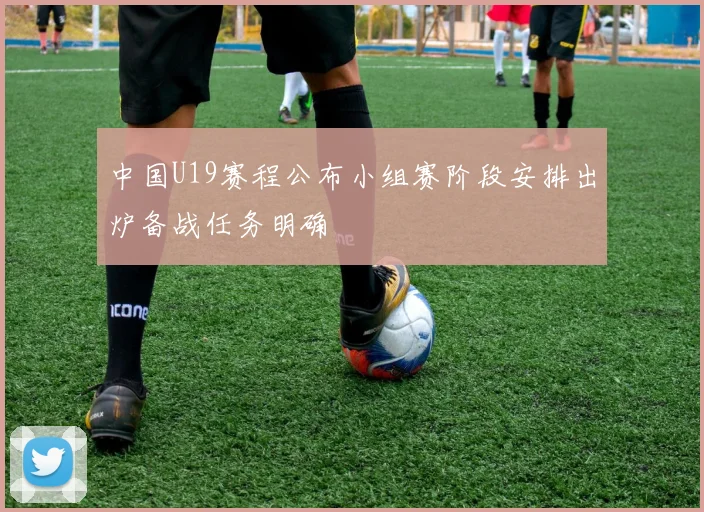 中国U19赛程公布小组赛阶段安排出炉备战任务明确