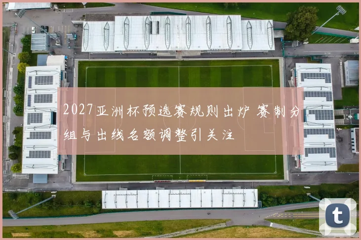 2027亚洲杯预选赛规则出炉 赛制分组与出线名额调整引关注