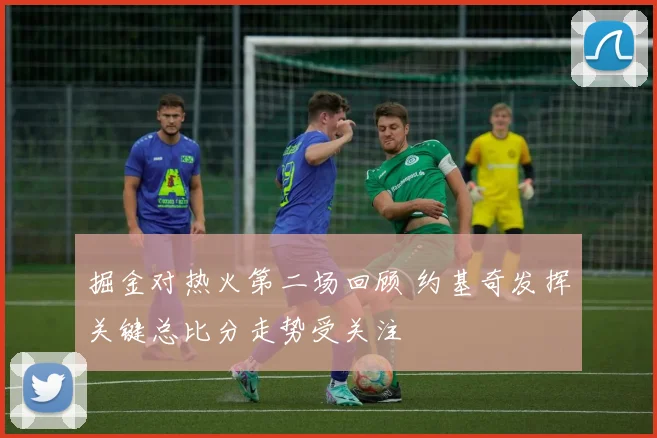 掘金对热火第二场回顾 约基奇发挥关键总比分走势受关注