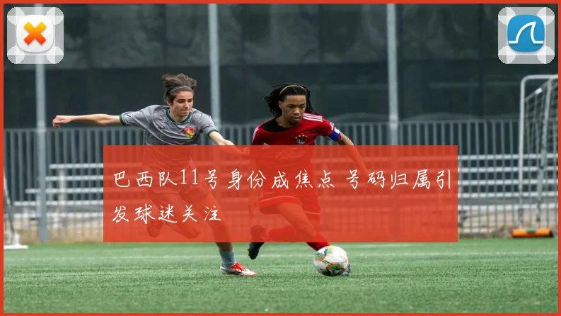 巴西队11号身份成焦点 号码归属引发球迷关注