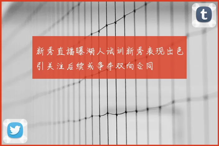 新秀直播曝湖人试训新秀表现出色引关注后续或争夺双向合同