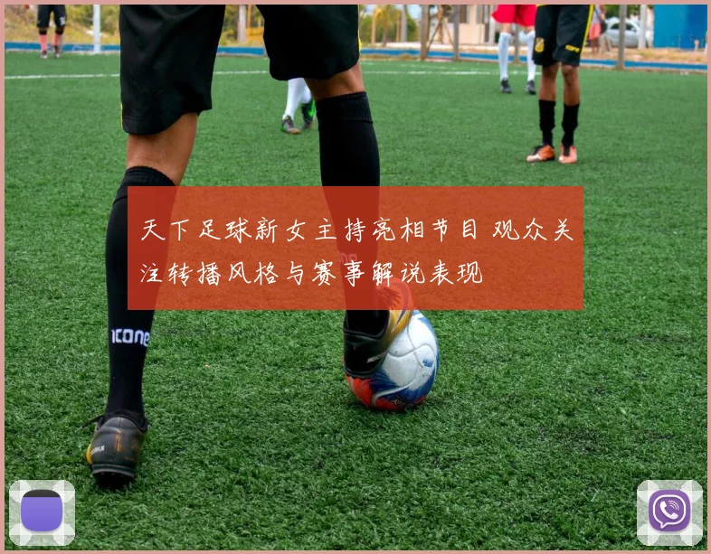 天下足球新女主持亮相节目 观众关注转播风格与赛事解说表现