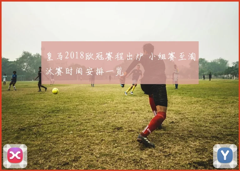 皇马2018欧冠赛程出炉 小组赛至淘汰赛时间安排一览