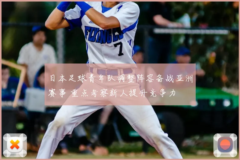 日本足球青年队调整阵容备战亚洲赛事 重点考察新人提升竞争力