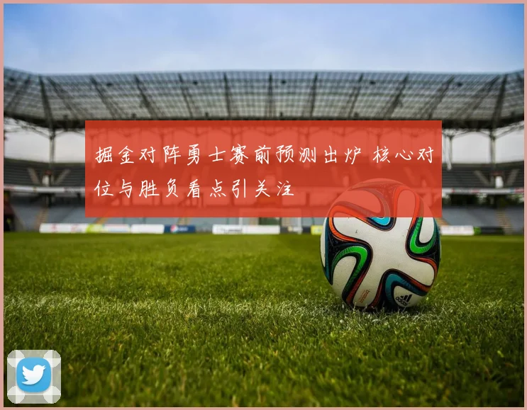 掘金对阵勇士赛前预测出炉 核心对位与胜负看点引关注