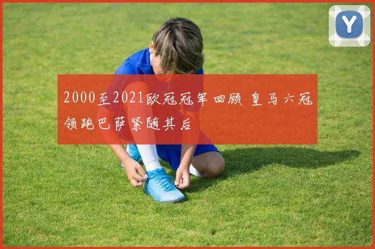 2000至2021欧冠冠军回顾 皇马六冠领跑巴萨紧随其后