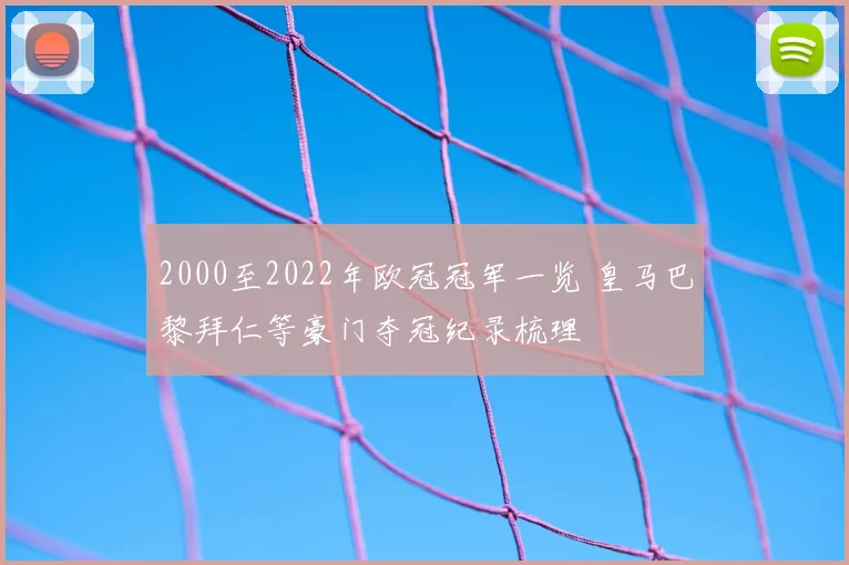2000至2022年欧冠冠军一览 皇马巴黎拜仁等豪门夺冠纪录梳理