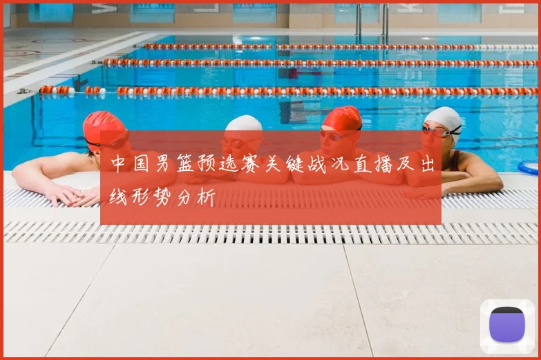 中国男篮预选赛关键战况直播及出线形势分析