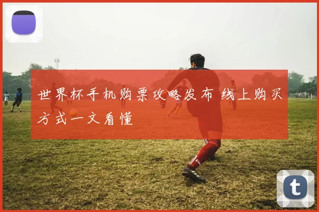 世界杯手机购票攻略发布 线上购买方式一文看懂