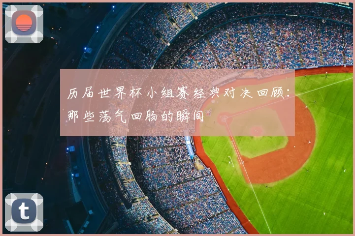 历届世界杯小组赛经典对决回顾：那些荡气回肠的瞬间