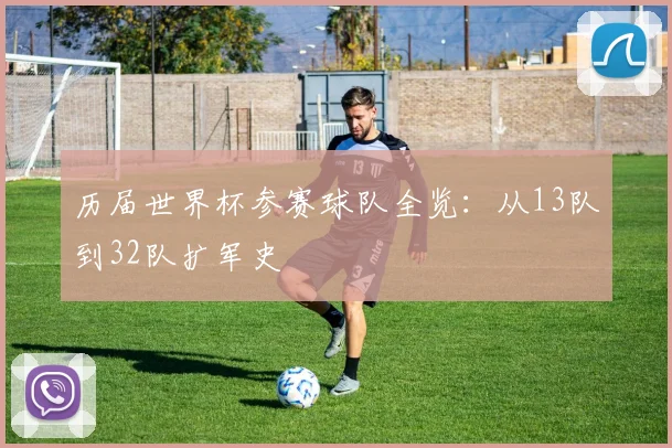 历届世界杯参赛球队全览：从13队到32队扩军史