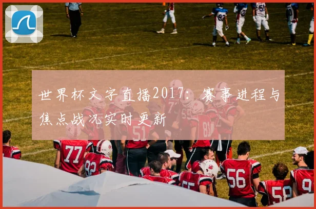 世界杯文字直播2017：赛事进程与焦点战况实时更新