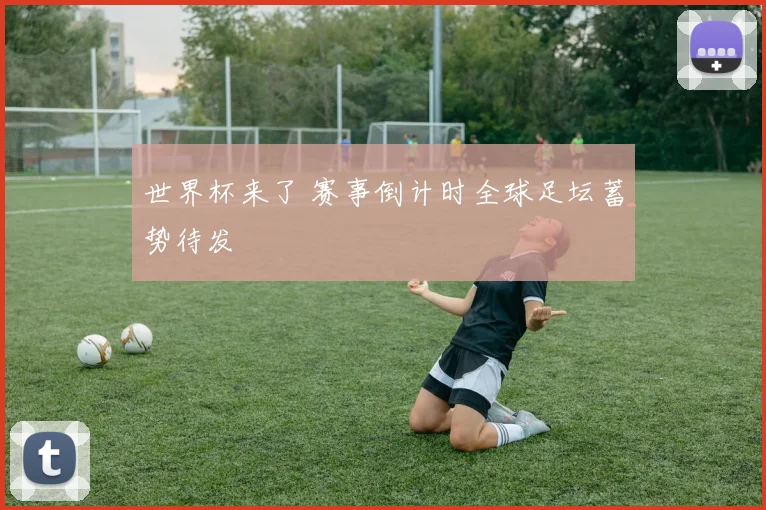 世界杯来了 赛事倒计时全球足坛蓄势待发