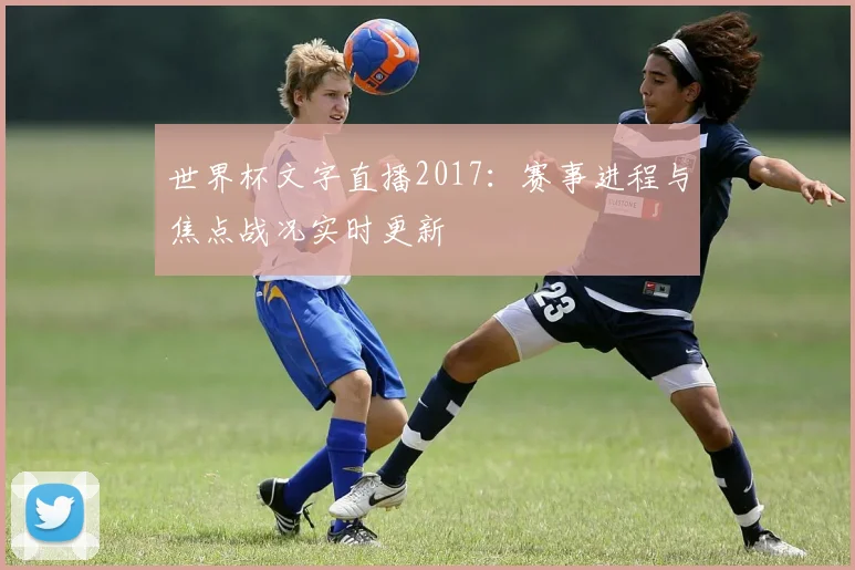 世界杯文字直播2017：赛事进程与焦点战况实时更新