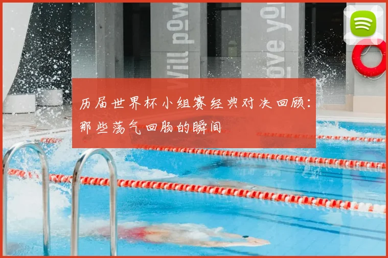 历届世界杯小组赛经典对决回顾:那些荡气回肠的瞬间
