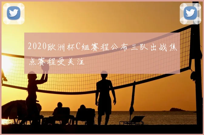 2020欧洲杯C组赛程公布三队出战焦点赛程受关注