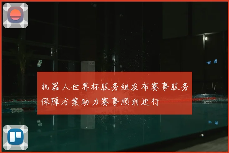 机器人世界杯服务组发布赛事服务保障方案助力赛事顺利进行