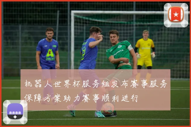 机器人世界杯服务组发布赛事服务保障方案助力赛事顺利进行