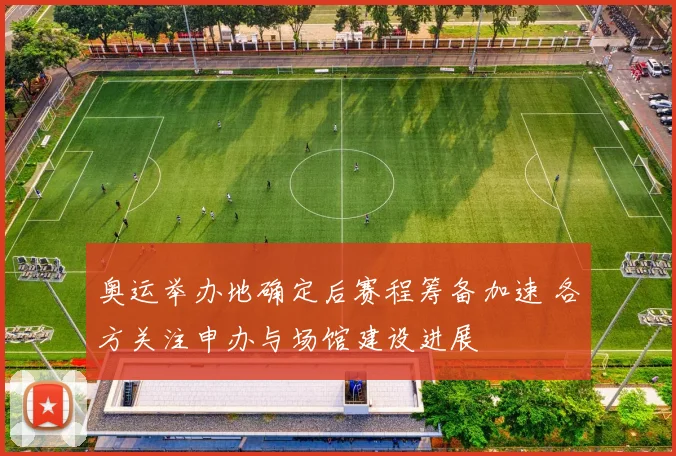 奥运举办地确定后赛程筹备加速 各方关注申办与场馆建设进展